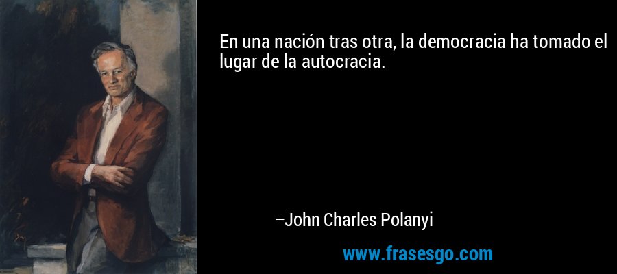 En una nación tras otra, la democracia ha tomado el lugar de la autocracia. – John Charles Polanyi
