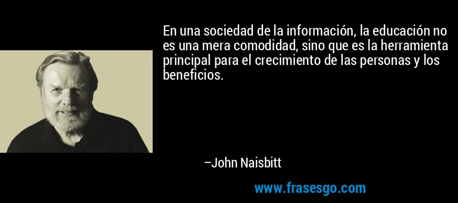 En una sociedad de la información, la educación no es una mera comodidad, sino que es la herramienta principal para el crecimiento de las personas y los beneficios. – John Naisbitt