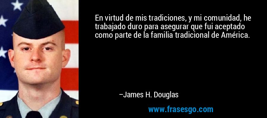 En virtud de mis tradiciones, y mi comunidad, he trabajado duro para asegurar que fui aceptado como parte de la familia tradicional de América. – James H. Douglas