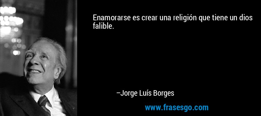Enamorarse es crear una religión que tiene un dios falible. – Jorge Luís Borges