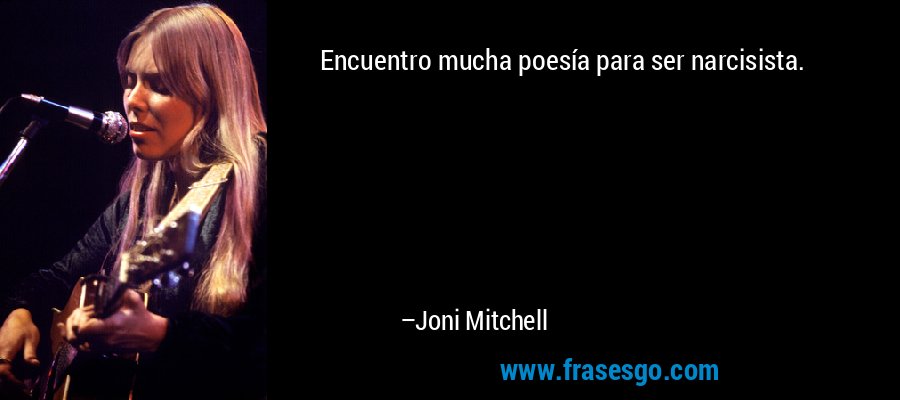 Encuentro mucha poesía para ser narcisista. – Joni Mitchell
