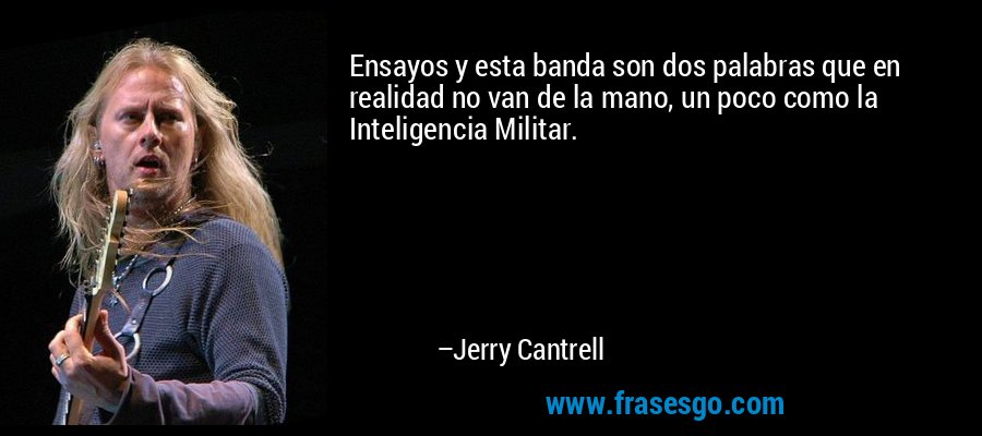 Ensayos y esta banda son dos palabras que en realidad no van de la mano, un poco como la Inteligencia Militar. – Jerry Cantrell