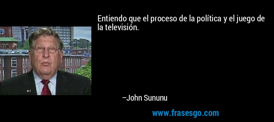 Entiendo que el proceso de la política y el juego de la televisión. – John Sununu
