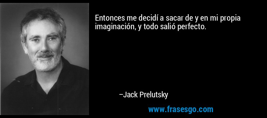 Entonces me decidí a sacar de y en mi propia imaginación, y todo salió perfecto. – Jack Prelutsky