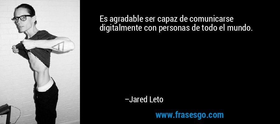 Es agradable ser capaz de comunicarse digitalmente con personas de todo el mundo. – Jared Leto