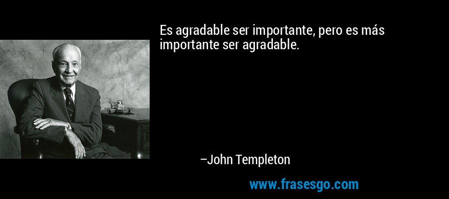Es agradable ser importante, pero es más importante ser agradable. – John Templeton