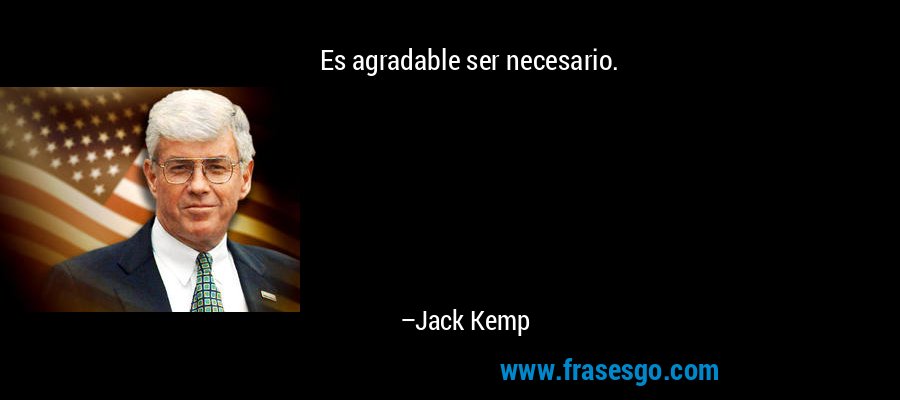 Es agradable ser necesario. – Jack Kemp