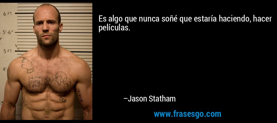 Es algo que nunca soñé que estaría haciendo, hacer películas. – Jason Statham
