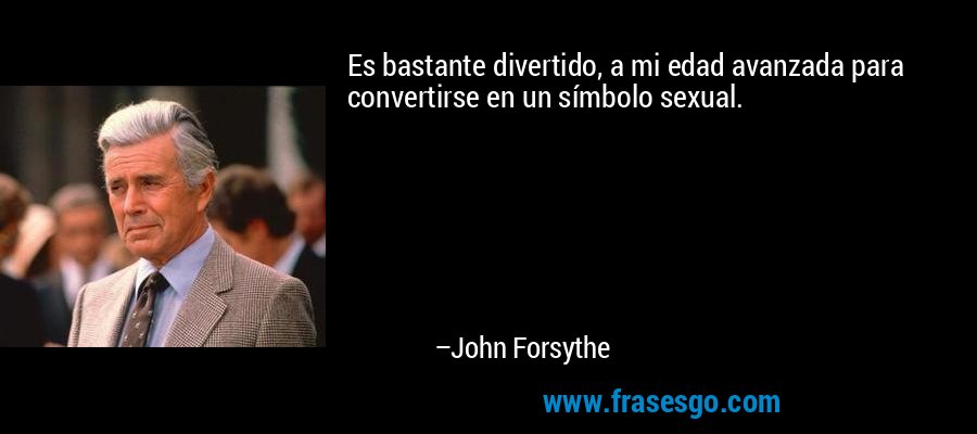 Es bastante divertido, a mi edad avanzada para convertirse en un símbolo sexual. – John Forsythe