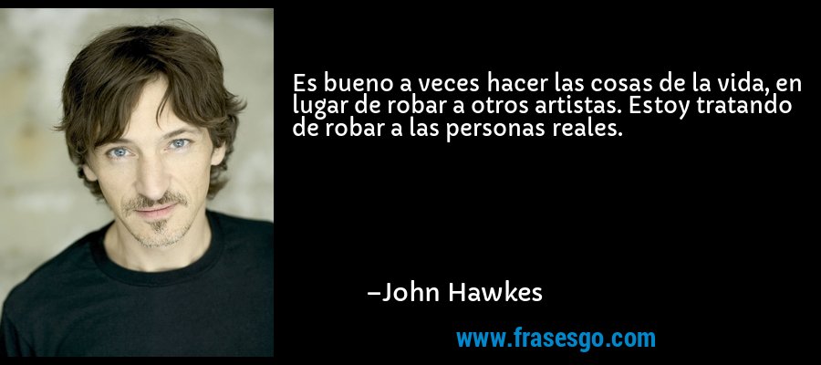 Es bueno a veces hacer las cosas de la vida, en lugar de robar a otros artistas. Estoy tratando de robar a las personas reales. – John Hawkes