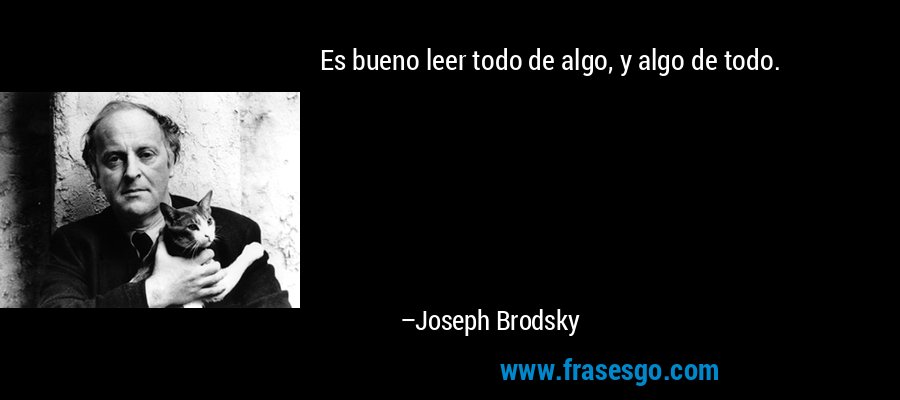 Es bueno leer todo de algo, y algo de todo. – Joseph Brodsky