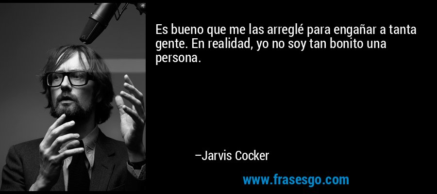 Es bueno que me las arreglé para engañar a tanta gente. En realidad, yo no soy tan bonito una persona. – Jarvis Cocker