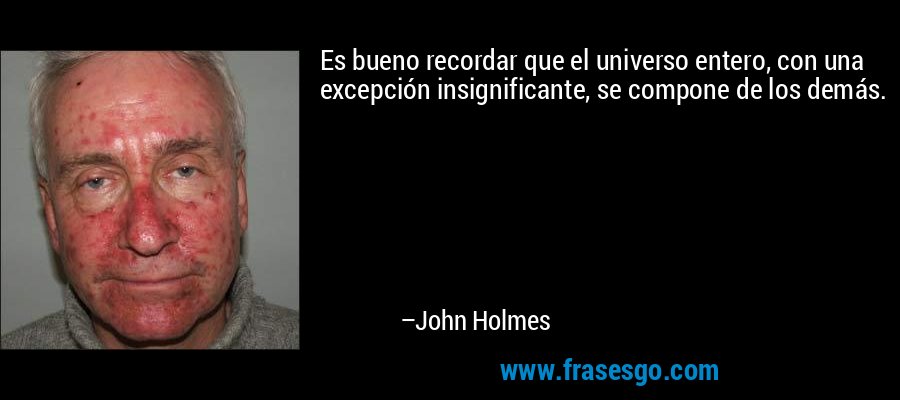 Es bueno recordar que el universo entero, con una excepción insignificante, se compone de los demás. – John Holmes