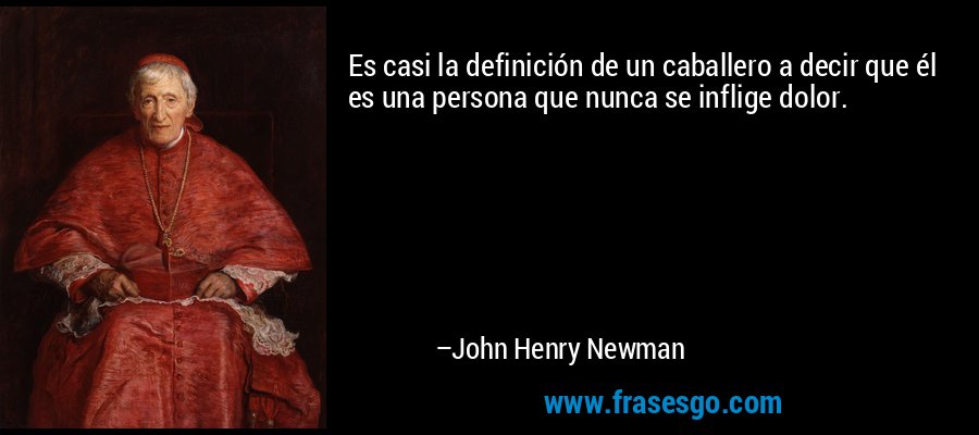 Es casi la definición de un caballero a decir que él es una persona que nunca se inflige dolor. – John Henry Newman