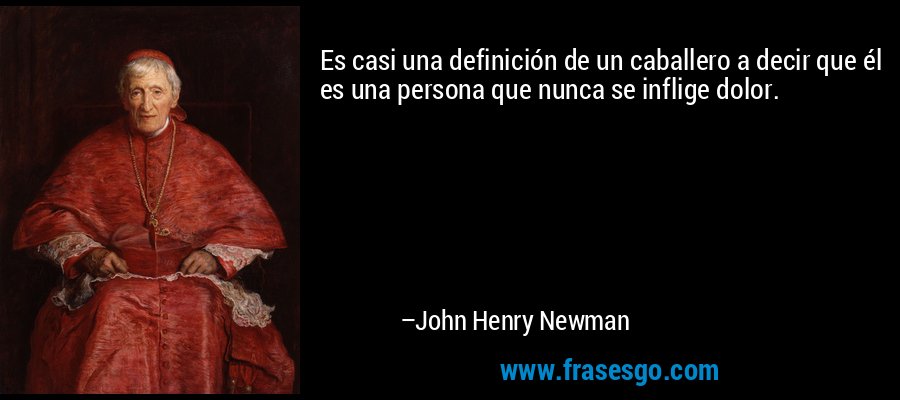 Es casi una definición de un caballero a decir que él es una persona que nunca se inflige dolor. – John Henry Newman