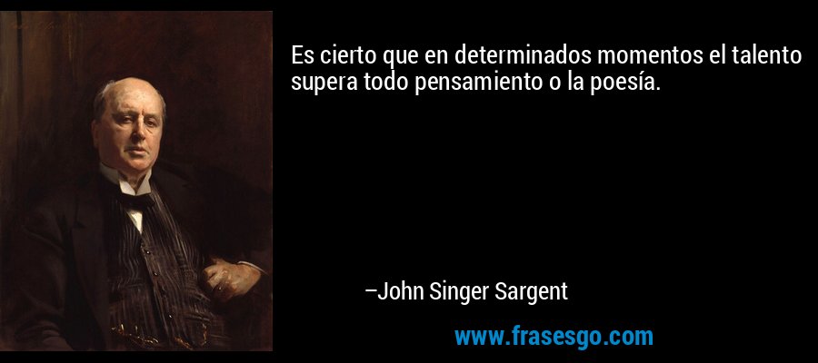 Es cierto que en determinados momentos el talento supera todo pensamiento o la poesía. – John Singer Sargent