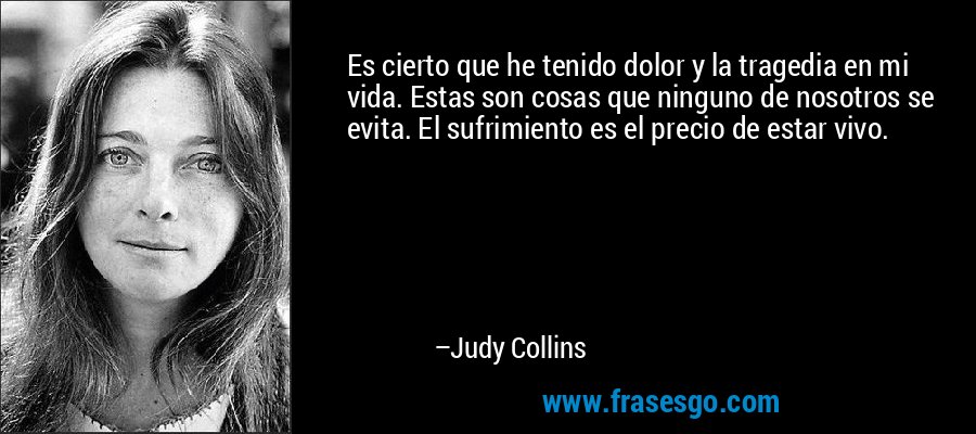 Es cierto que he tenido dolor y la tragedia en mi vida. Estas son cosas que ninguno de nosotros se evita. El sufrimiento es el precio de estar vivo. – Judy Collins