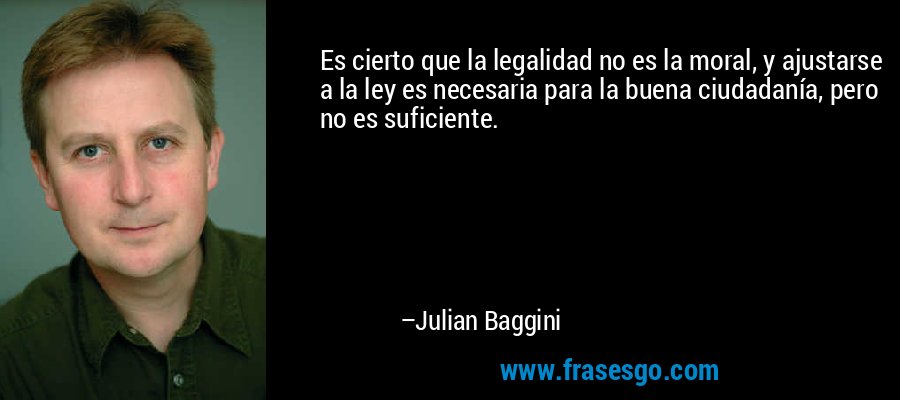 Es cierto que la legalidad no es la moral, y ajustarse a la ley es necesaria para la buena ciudadanía, pero no es suficiente. – Julian Baggini