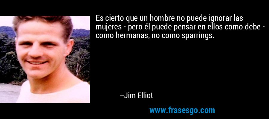 Es cierto que un hombre no puede ignorar las mujeres - pero él puede pensar en ellos como debe - como hermanas, no como sparrings. – Jim Elliot