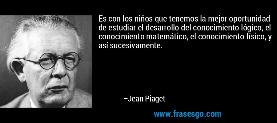 Es con los niños que tenemos la mejor oportunidad de estudiar el desarrollo del conocimiento lógico, el conocimiento matemático, el conocimiento físico, y así sucesivamente. – Jean Piaget