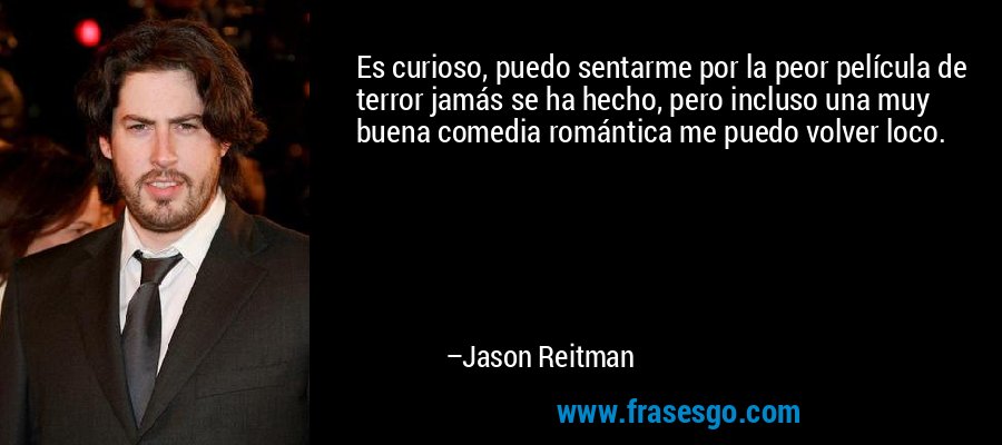 Es curioso, puedo sentarme por la peor película de terror jamás se ha hecho, pero incluso una muy buena comedia romántica me puedo volver loco. – Jason Reitman