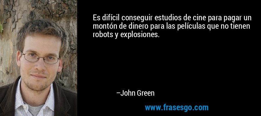 Es difícil conseguir estudios de cine para pagar un montón de dinero para las películas que no tienen robots y explosiones. – John Green