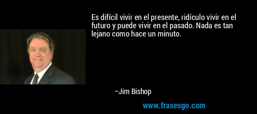 Es difícil vivir en el presente, ridículo vivir en el futuro y puede vivir en el pasado. Nada es tan lejano como hace un minuto. – Jim Bishop