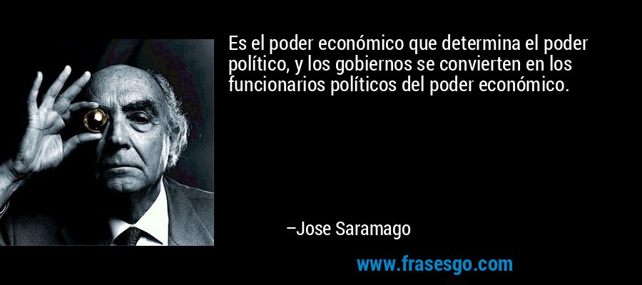 Es el poder económico que determina el poder político, y los gobiernos se convierten en los funcionarios políticos del poder económico. – Jose Saramago