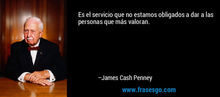 Es el servicio que no estamos obligados a dar a las personas que más valoran. – James Cash Penney