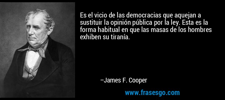 Es el vicio de las democracias que aquejan a sustituir la opinión pública por la ley. Esta es la forma habitual en que las masas de los hombres exhiben su tiranía. – James F. Cooper