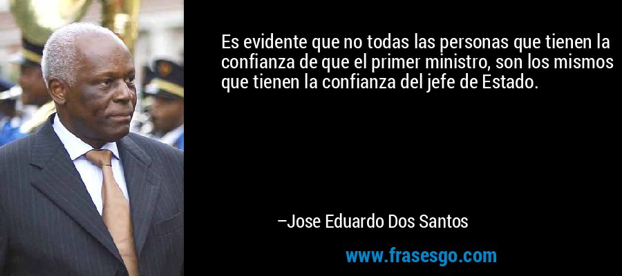 Es evidente que no todas las personas que tienen la confianza de que el primer ministro, son los mismos que tienen la confianza del jefe de Estado. – Jose Eduardo Dos Santos