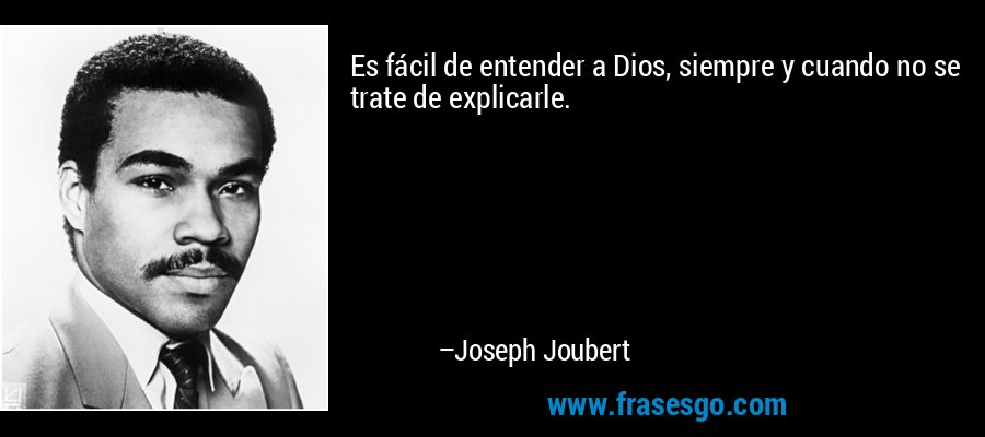 Es fácil de entender a Dios, siempre y cuando no se trate de explicarle. – Joseph Joubert
