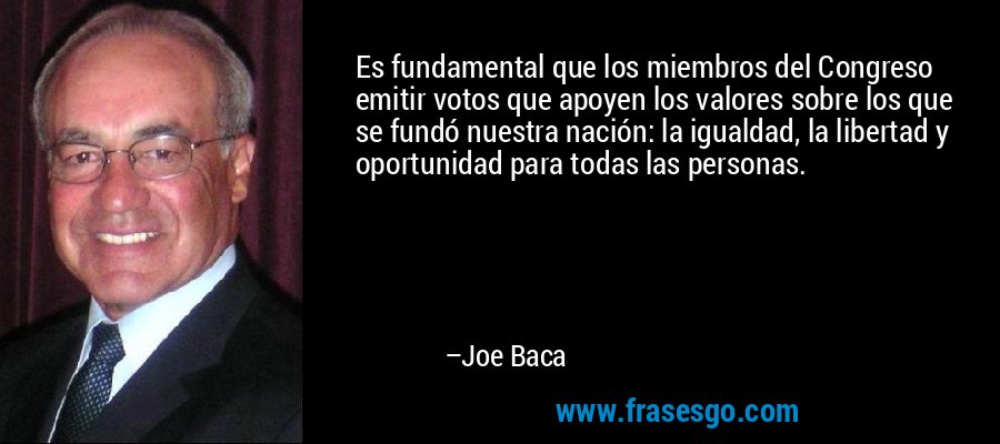 Es fundamental que los miembros del Congreso emitir votos que apoyen los valores sobre los que se fundó nuestra nación: la igualdad, la libertad y oportunidad para todas las personas. – Joe Baca