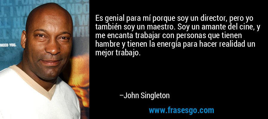 Es genial para mí porque soy un director, pero yo también soy un maestro. Soy un amante del cine, y me encanta trabajar con personas que tienen hambre y tienen la energía para hacer realidad un mejor trabajo. – John Singleton