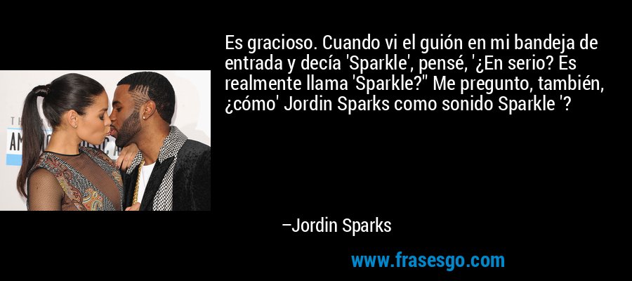 Es gracioso. Cuando vi el guión en mi bandeja de entrada y decía 'Sparkle', pensé, '¿En serio? Es realmente llama 'Sparkle?'' Me pregunto, también, ¿cómo' Jordin Sparks como sonido Sparkle '? – Jordin Sparks