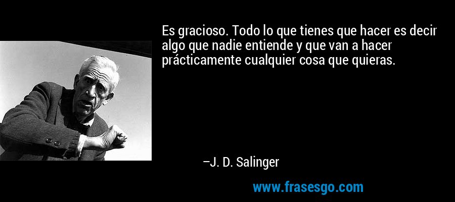 Es gracioso. Todo lo que tienes que hacer es decir algo que nadie entiende y que van a hacer prácticamente cualquier cosa que quieras. – J. D. Salinger