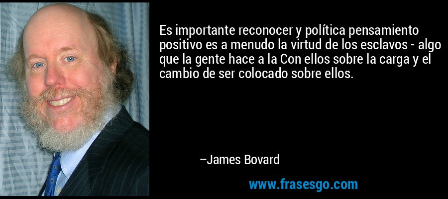 Es importante reconocer y política pensamiento positivo es a menudo la virtud de los esclavos - algo que la gente hace a la Con ellos sobre la carga y el cambio de ser colocado sobre ellos. – James Bovard