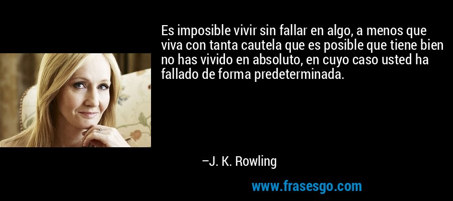 Es imposible vivir sin fallar en algo, a menos que viva con tanta cautela que es posible que tiene bien no has vivido en absoluto, en cuyo caso usted ha fallado de forma predeterminada. – J. K. Rowling