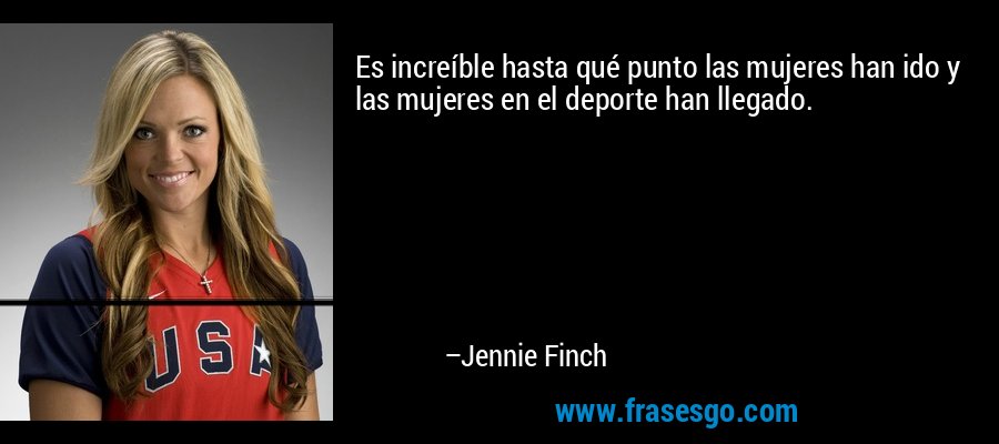 Es increíble hasta qué punto las mujeres han ido y las mujeres en el deporte han llegado. – Jennie Finch