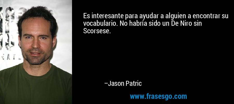 Es interesante para ayudar a alguien a encontrar su vocabulario. No habría sido un De Niro sin Scorsese. – Jason Patric