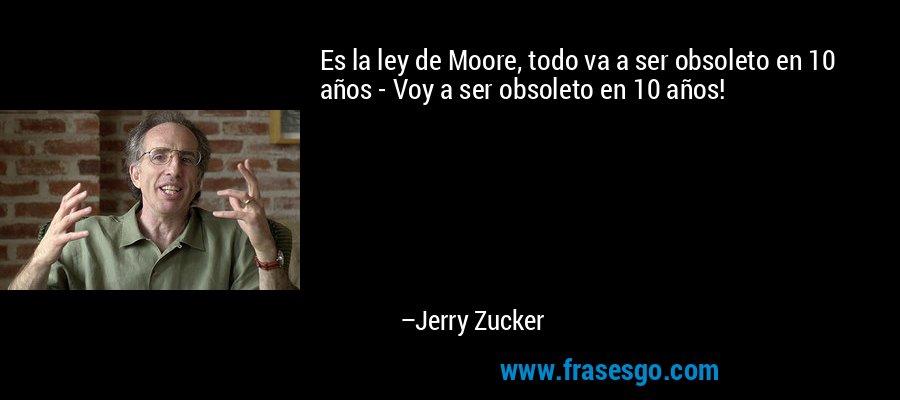 Es la ley de Moore, todo va a ser obsoleto en 10 años - Voy a ser obsoleto en 10 años! – Jerry Zucker