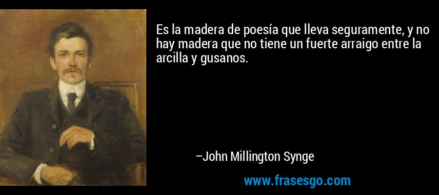 Es la madera de poesía que lleva seguramente, y no hay madera que no tiene un fuerte arraigo entre la arcilla y gusanos. – John Millington Synge