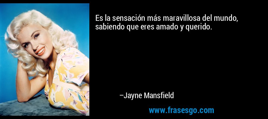 Es la sensación más maravillosa del mundo, sabiendo que eres amado y querido. – Jayne Mansfield