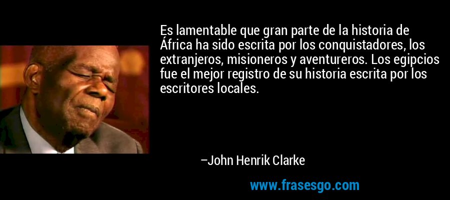 Es lamentable que gran parte de la historia de África ha sido escrita por los conquistadores, los extranjeros, misioneros y aventureros. Los egipcios fue el mejor registro de su historia escrita por los escritores locales. – John Henrik Clarke