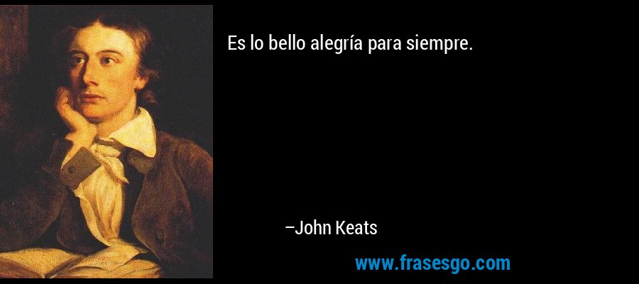 Es lo bello alegría para siempre. – John Keats