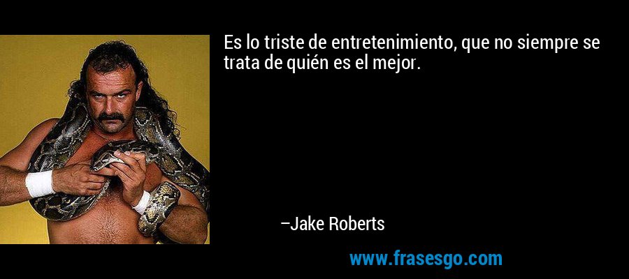 Es lo triste de entretenimiento, que no siempre se trata de quién es el mejor. – Jake Roberts