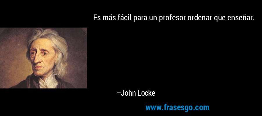 Es más fácil para un profesor ordenar que enseñar. – John Locke