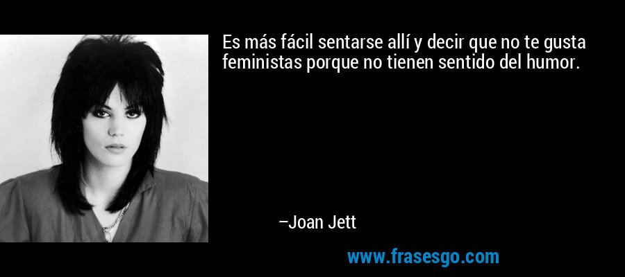 Es más fácil sentarse allí y decir que no te gusta feministas porque no tienen sentido del humor. – Joan Jett