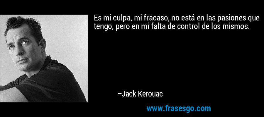 Es mi culpa, mi fracaso, no está en las pasiones que tengo, pero en mi falta de control de los mismos. – Jack Kerouac