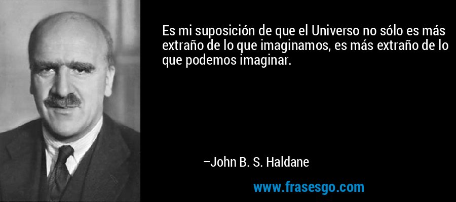 Es mi suposición de que el Universo no sólo es más extraño de lo que imaginamos, es más extraño de lo que podemos imaginar. – John B. S. Haldane